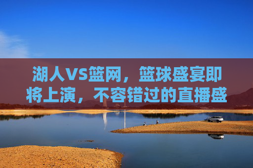 湖人VS篮网，篮球盛宴即将上演，不容错过的直播盛况