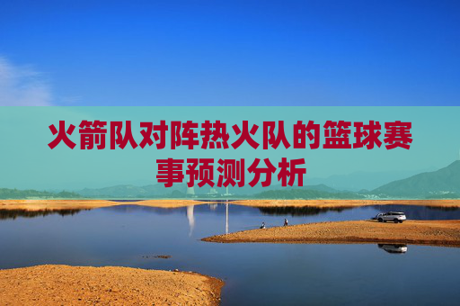 火箭队对阵热火队的篮球赛事预测分析