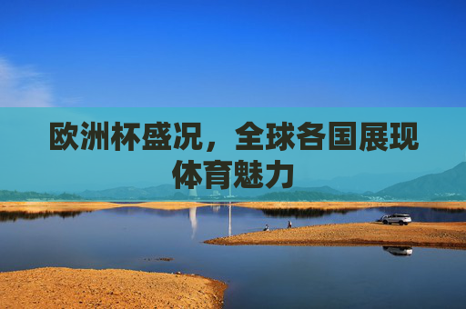 欧洲杯盛况，全球各国展现体育魅力