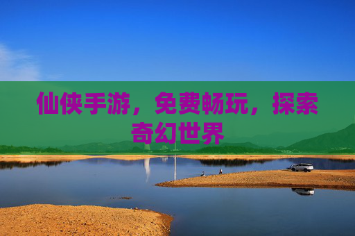 仙侠手游,免费畅玩,探索奇幻世界 仙侠手游,免费畅玩,探索奇幻世界