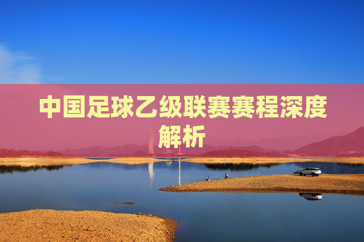 中国足球乙级联赛赛程深度解析