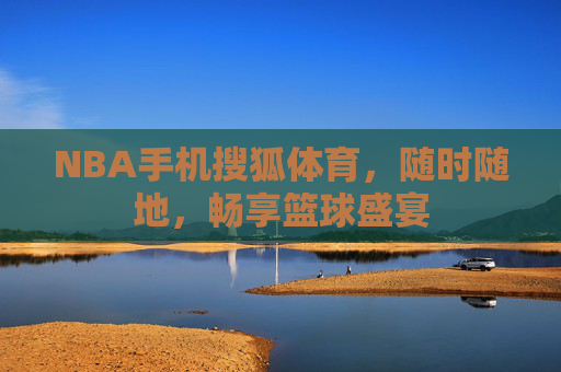 NBA手机搜狐体育,随时随地,畅享篮球盛宴 NBA手机搜狐体育,随时随地,畅享篮球盛宴