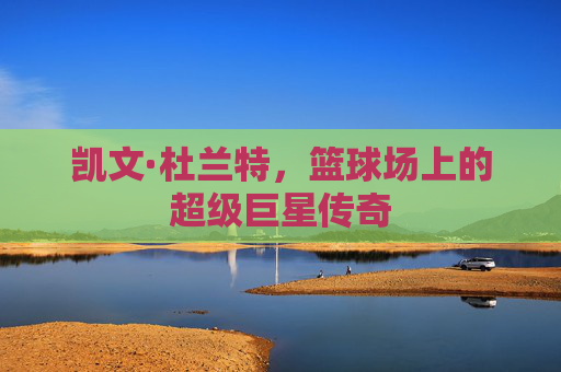 凯文·杜兰特，篮球场上的超级巨星传奇