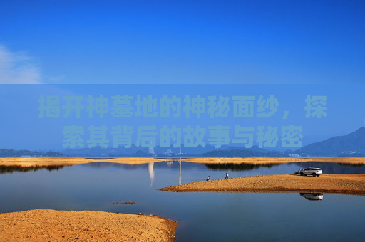 揭开神墓地的神秘面纱,探索其背后的故事与秘密 揭开神墓地的神秘面纱,探索其背后的故事与秘密