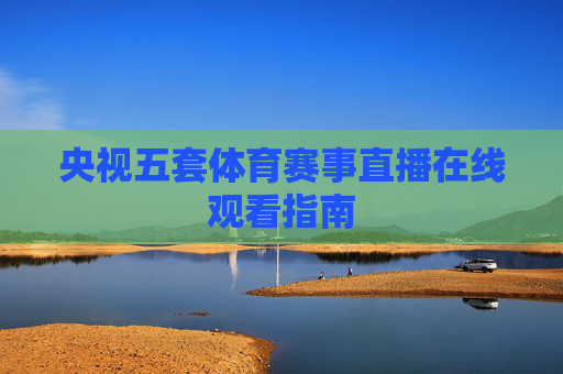 央视五套体育赛事直播在线观看指南