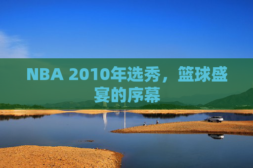 NBA 2010年选秀，篮球盛宴的序幕