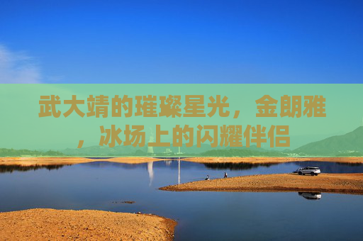 武大靖的璀璨星光，金朗雅，冰场上的闪耀伴侣