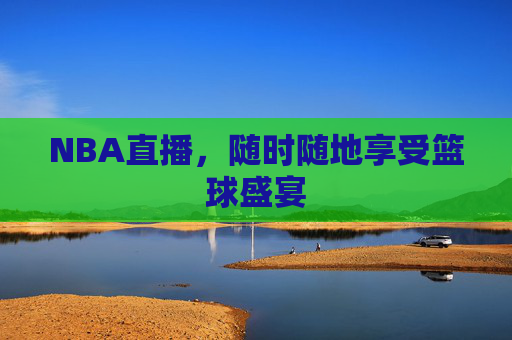 NBA直播，随时随地享受篮球盛宴