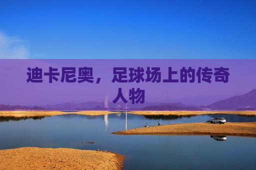 迪卡尼奥,足球场上的传奇人物 迪卡尼奥,足球场上的传奇人物