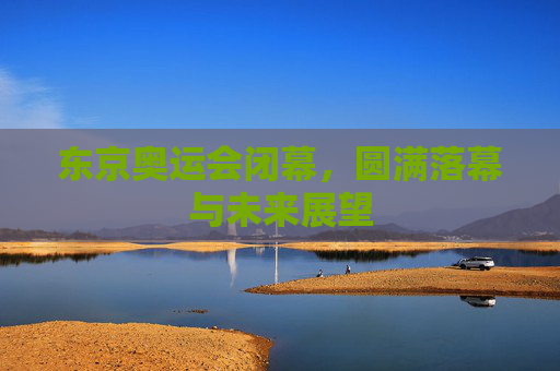 东京奥运会闭幕，圆满落幕与未来展望
