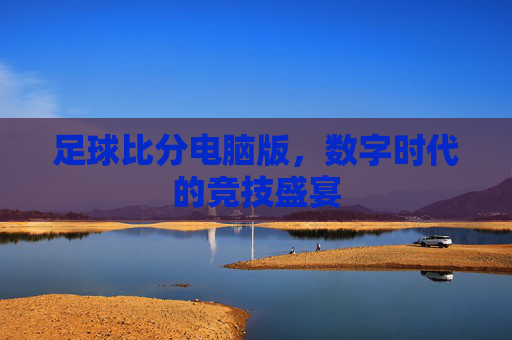 足球比分电脑版，数字时代的竞技盛宴
