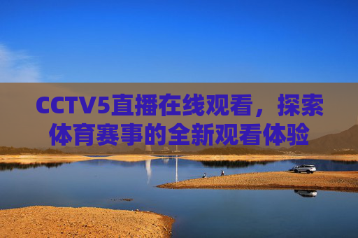 CCTV5直播在线观看，探索体育赛事的全新观看体验