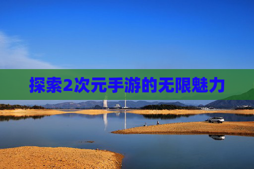 探索2次元手游的无限魅力 探索2次元手游的无限魅力