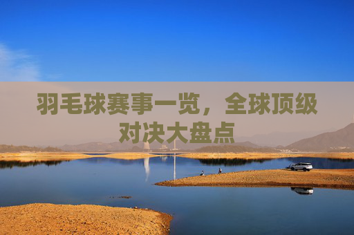 羽毛球赛事一览，全球顶级对决大盘点