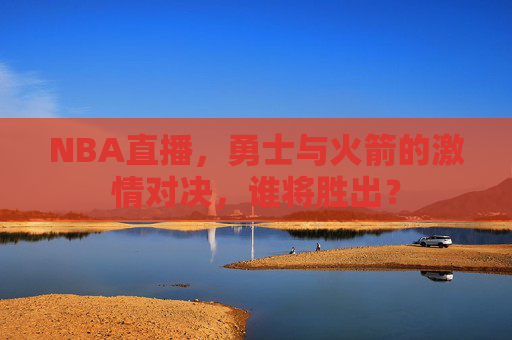 NBA直播,勇士与火箭的激情对决,谁将胜出? NBA直播,勇士与火箭的激情对决,谁将胜出?
