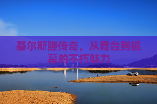 基尔斯滕传奇，从舞台到银幕的不朽魅力