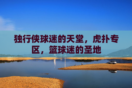 独行侠球迷的天堂，虎扑专区，篮球迷的圣地