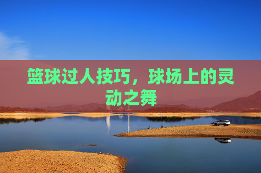 篮球过人技巧,球场上的灵动之舞 篮球过人技巧,球场上的灵动之舞