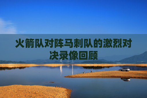 火箭队对阵马刺队的激烈对决录像回顾