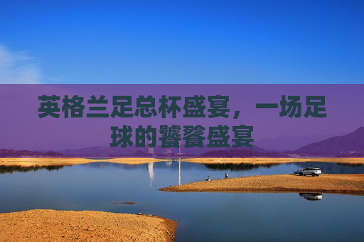 英格兰足总杯盛宴，一场足球的饕餮盛宴