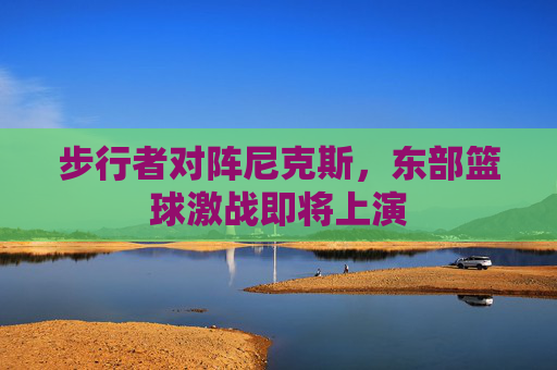 步行者对阵尼克斯，东部篮球激战即将上演