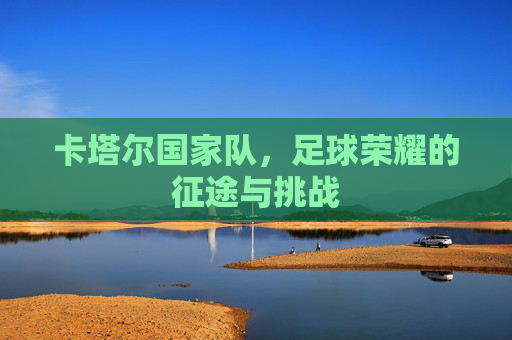 卡塔尔国家队，足球荣耀的征途与挑战
