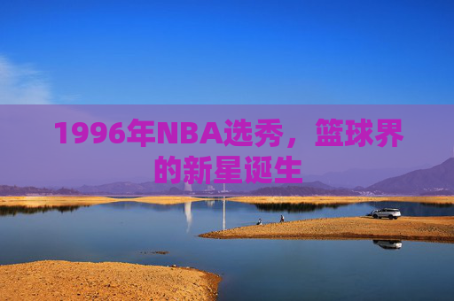 1996年NBA选秀，篮球界的新星诞生