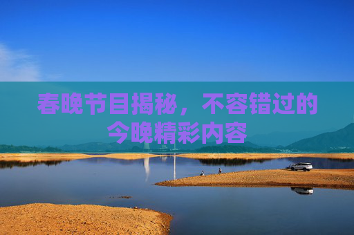 春晚节目揭秘，不容错过的今晚精彩内容