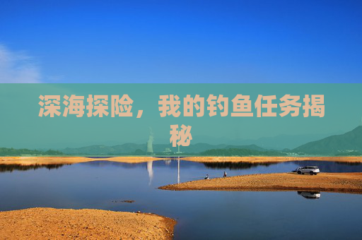 深海探险，我的钓鱼任务揭秘
