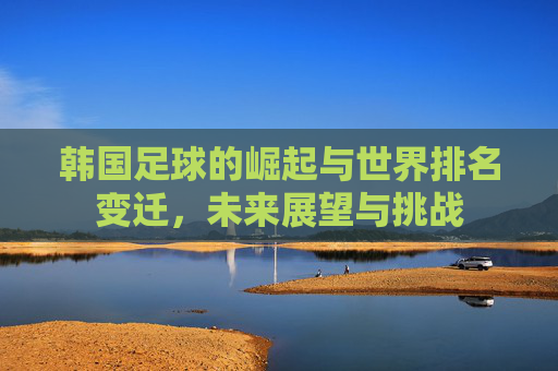 韩国足球的崛起与世界排名变迁，未来展望与挑战