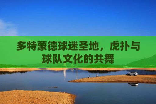 多特蒙德球迷圣地，虎扑与球队文化的共舞