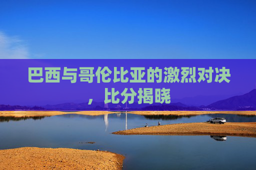巴西与哥伦比亚的激烈对决，比分揭晓