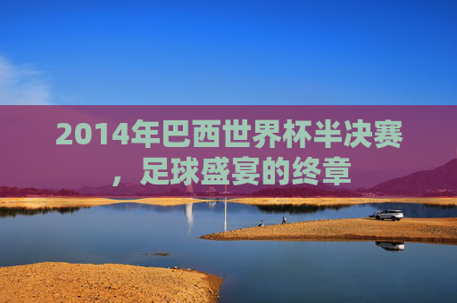 2014年巴西世界杯半决赛,足球盛宴的终章 2014年巴西世界杯半决赛,足球盛宴的终章