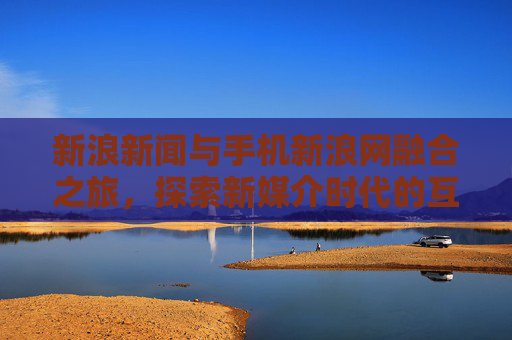 新浪新闻与手机新浪网融合之旅，探索新媒介时代的互动与创新