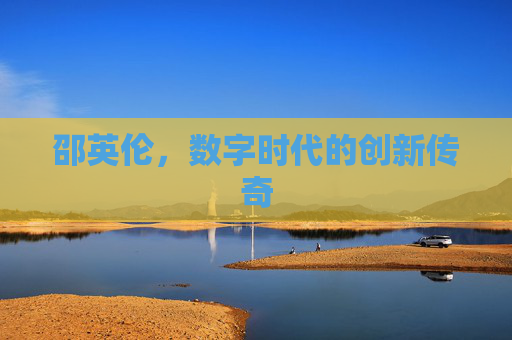 邵英伦,数字时代的创新传奇 邵英伦,数字时代的创新传奇
