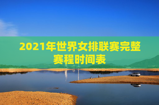 2021年世界女排联赛完整赛程时间表