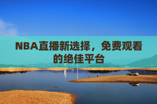NBA直播新选择，免费观看的绝佳平台