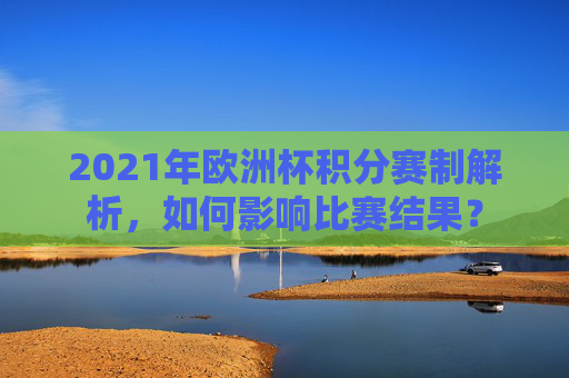 2021年欧洲杯积分赛制解析，如何影响比赛结果？