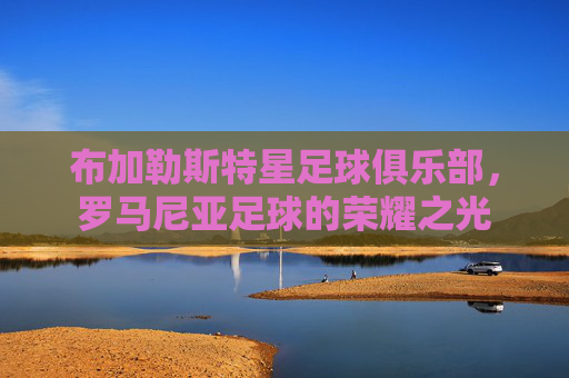 布加勒斯特星足球俱乐部，罗马尼亚足球的荣耀之光