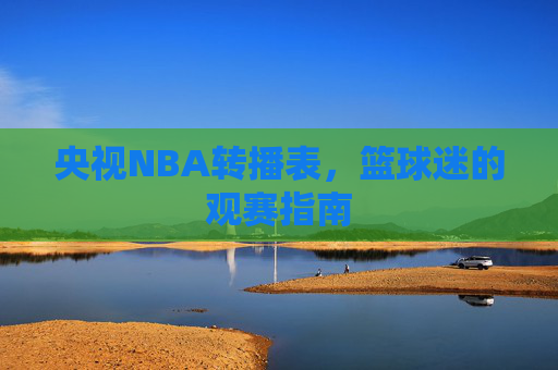 央视NBA转播表，篮球迷的观赛指南