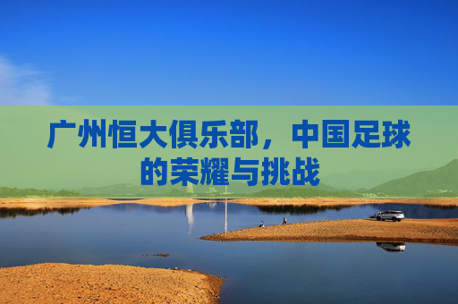 广州恒大俱乐部，中国足球的荣耀与挑战