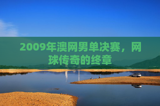 2009年澳网男单决赛，网球传奇的终章