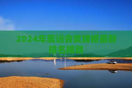 2024年奥运会奖牌榜最新排名揭晓
