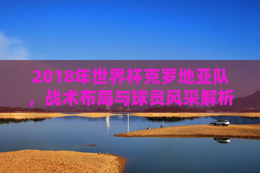 2018年世界杯克罗地亚队，战术布局与球员风采解析