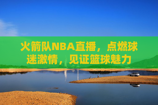 火箭队NBA直播，点燃球迷激情，见证篮球魅力