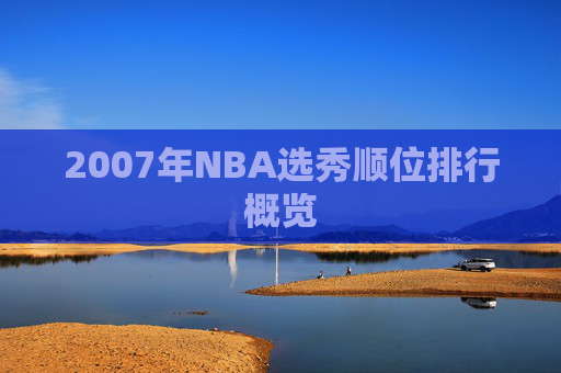 2007年NBA选秀顺位排行概览