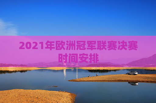 2021年欧洲冠军联赛决赛时间安排