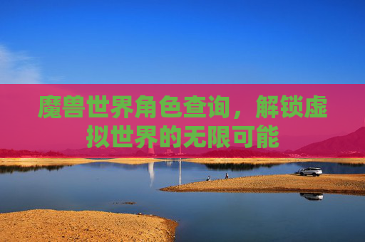 魔兽世界角色查询，解锁虚拟世界的无限可能