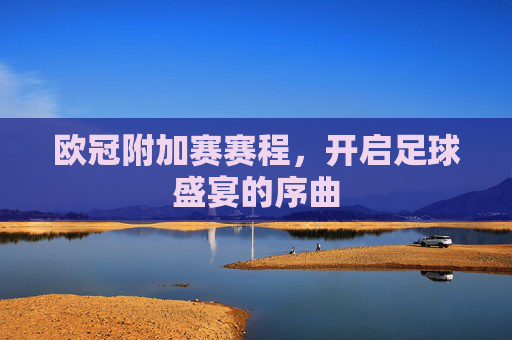 欧冠附加赛赛程，开启足球盛宴的序曲