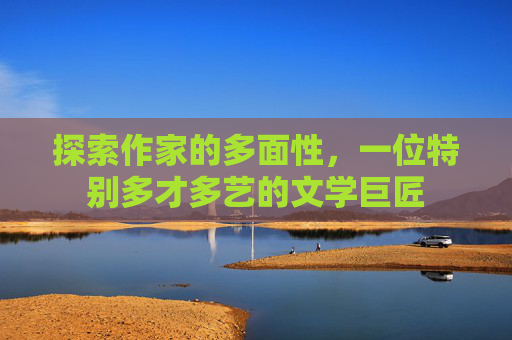 探索作家的多面性，一位特别多才多艺的文学巨匠